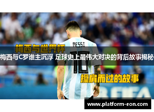 梅西与C罗谁主沉浮 足球史上最伟大对决的背后故事揭秘