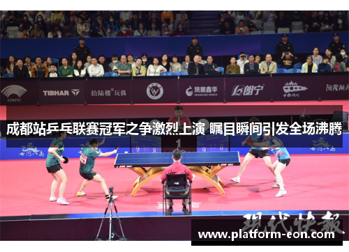 成都站乒乓联赛冠军之争激烈上演 瞩目瞬间引发全场沸腾