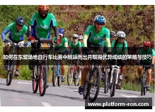 如何在东盟场地自行车比赛中脱颖而出并取得优异成绩的策略与技巧