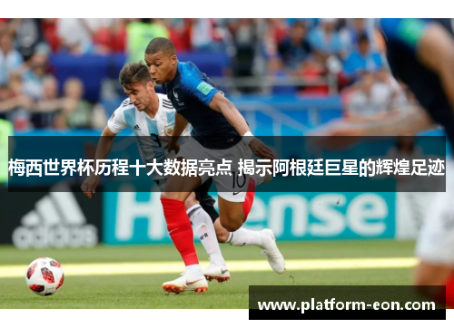 梅西世界杯历程十大数据亮点 揭示阿根廷巨星的辉煌足迹