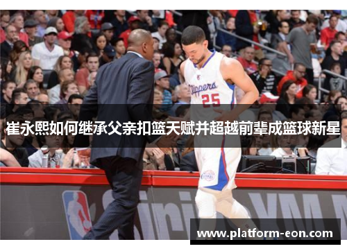 崔永熙如何继承父亲扣篮天赋并超越前辈成篮球新星