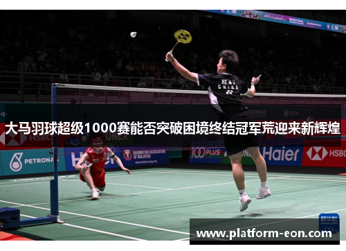 大马羽球超级1000赛能否突破困境终结冠军荒迎来新辉煌