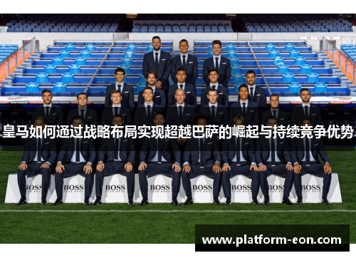 皇马如何通过战略布局实现超越巴萨的崛起与持续竞争优势
