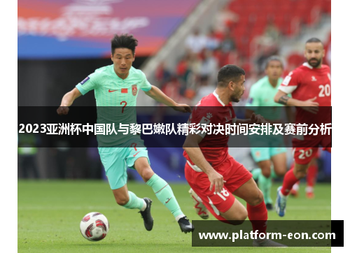 2023亚洲杯中国队与黎巴嫩队精彩对决时间安排及赛前分析