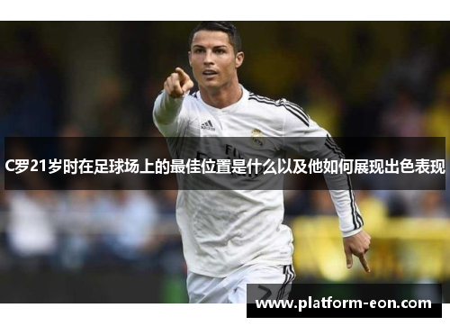 C罗21岁时在足球场上的最佳位置是什么以及他如何展现出色表现