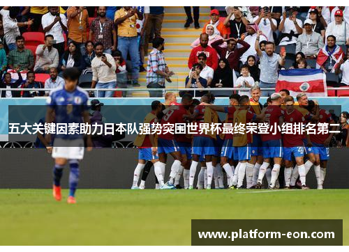 五大关键因素助力日本队强势突围世界杯最终荣登小组排名第二