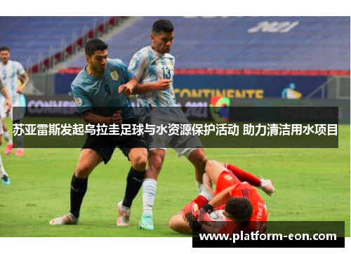 苏亚雷斯发起乌拉圭足球与水资源保护活动 助力清洁用水项目