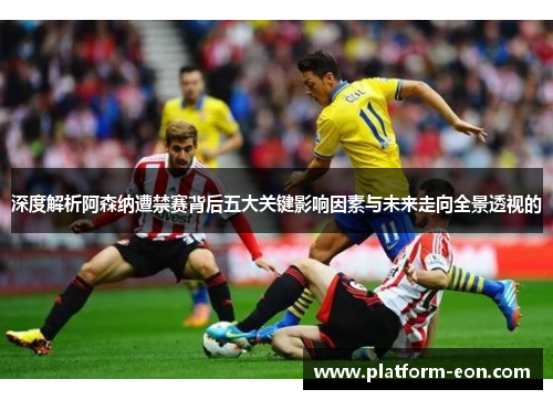 深度解析阿森纳遭禁赛背后五大关键影响因素与未来走向全景透视的 深度解析阿森纳遭禁赛背后五大关键影响因素与未来走向全景透视的