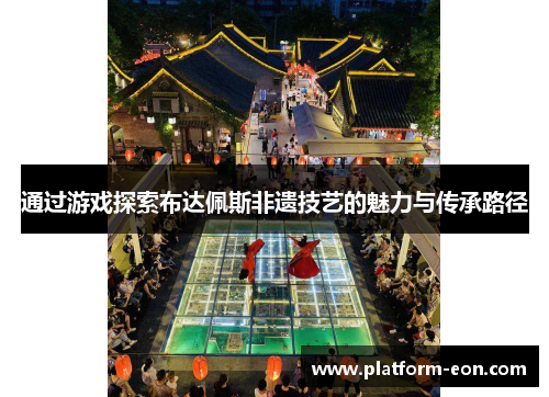 通过游戏探索布达佩斯非遗技艺的魅力与传承路径 通过游戏探索布达佩斯非遗技艺的魅力与传承路径