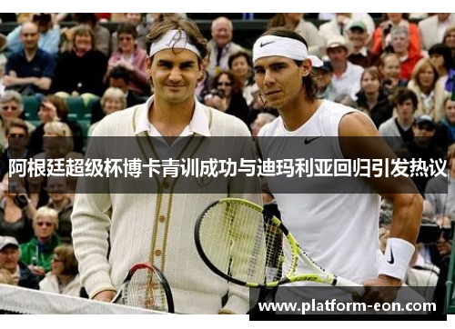 阿根廷超级杯博卡青训成功与迪玛利亚回归引发热议 阿根廷超级杯博卡青训成功与迪玛利亚回归引发热议