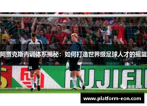 阿贾克斯青训体系揭秘：如何打造世界级足球人才的摇篮