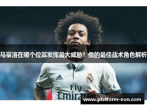 马塞洛在哪个位置发挥最大威胁？他的最佳战术角色解析