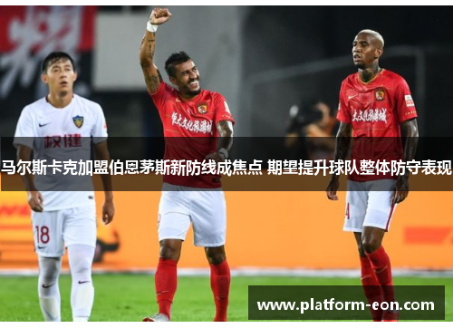 马尔斯卡克加盟伯恩茅斯新防线成焦点 期望提升球队整体防守表现