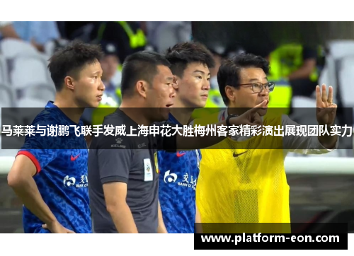 马莱莱与谢鹏飞联手发威上海申花大胜梅州客家精彩演出展现团队实力
