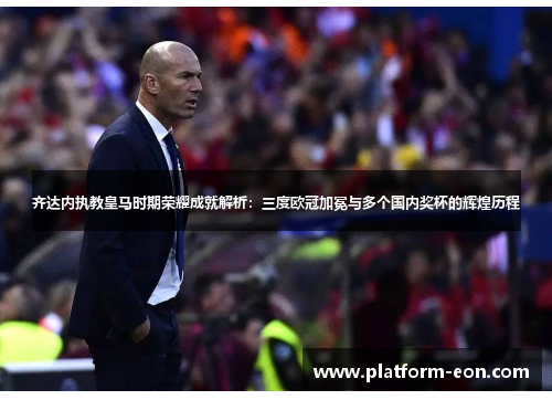齐达内执教皇马时期荣耀成就解析：三度欧冠加冕与多个国内奖杯的辉煌历程
