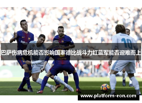 巴萨伤病危机能否影响国家德比战斗力红蓝军能否迎难而上