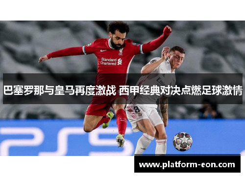巴塞罗那与皇马再度激战 西甲经典对决点燃足球激情